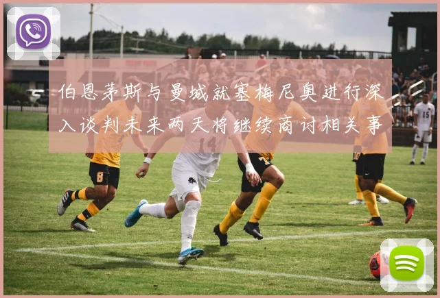伯恩茅斯与曼城就塞梅尼奥进行深入谈判未来两天将继续商讨相关事宜