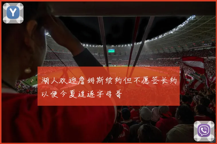 湖人欢迎詹姆斯续约但不愿签长约以便今夏追逐字母哥