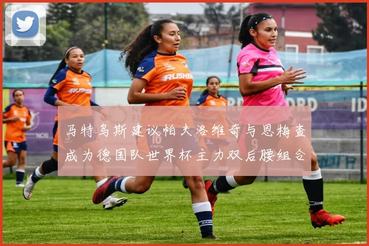 马特乌斯建议帕夫洛维奇与恩梅查成为德国队世界杯主力双后腰组合