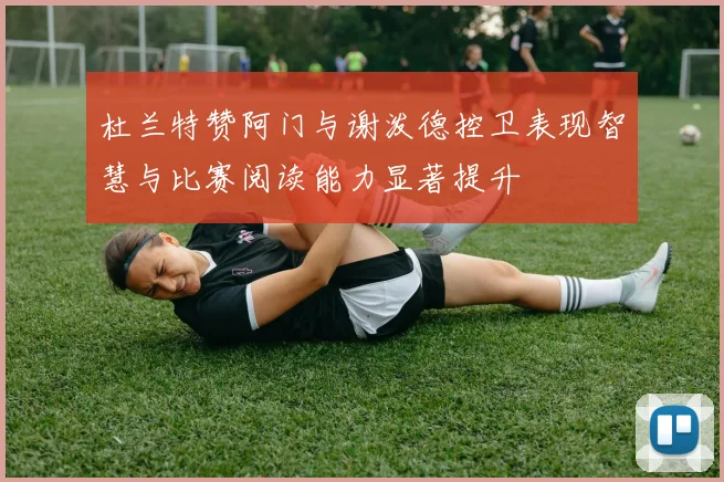 杜兰特赞阿门与谢泼德控卫表现智慧与比赛阅读能力显著提升