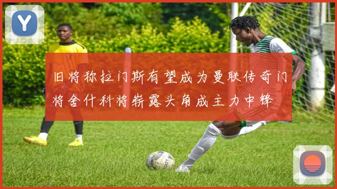 旧将称拉门斯有望成为曼联传奇门将舍什科将崭露头角成主力中锋