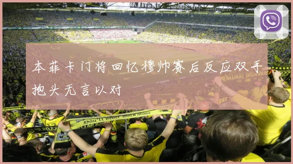 本菲卡门将回忆穆帅赛后反应双手抱头无言以对