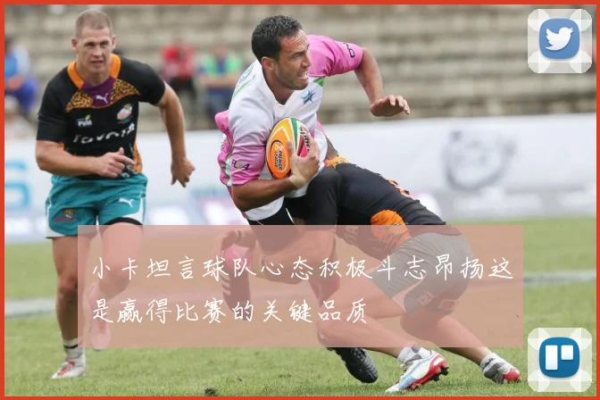 小卡坦言球队心态积极斗志昂扬这是赢得比赛的关键品质