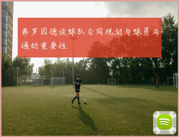 弗罗因德谈球队合同规划与球员沟通的重要性