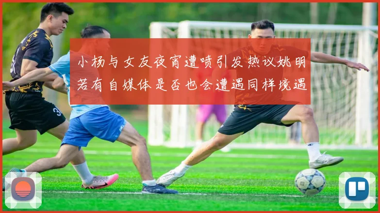 小杨与女友夜宵遭喷引发热议姚明若有自媒体是否也会遭遇同样境遇