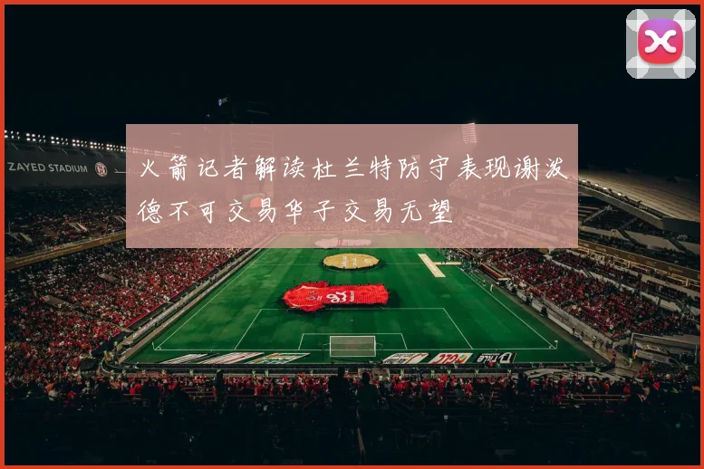 火箭记者解读杜兰特防守表现谢泼德不可交易华子交易无望