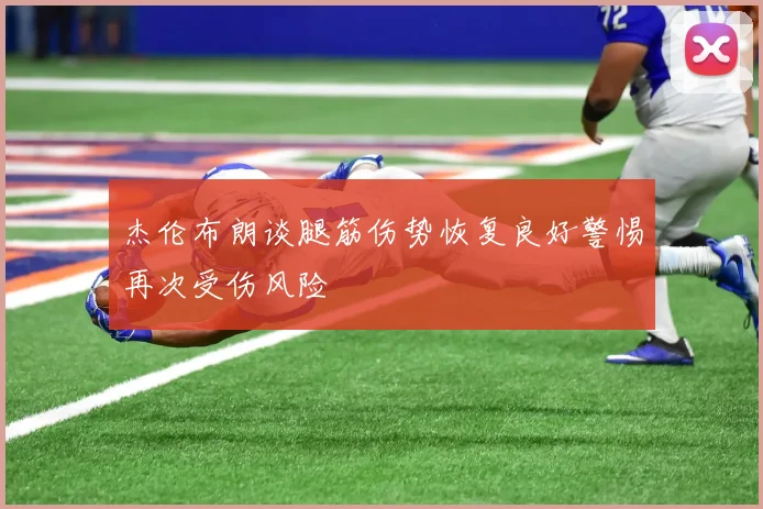杰伦布朗谈腿筋伤势恢复良好警惕再次受伤风险