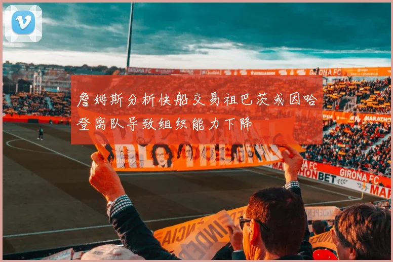 詹姆斯分析快船交易祖巴茨或因哈登离队导致组织能力下降