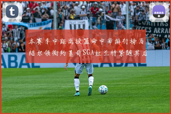 本赛季中距离投篮命中率排行榜马绍尔领衔约基奇SGA杜兰特紧随其后