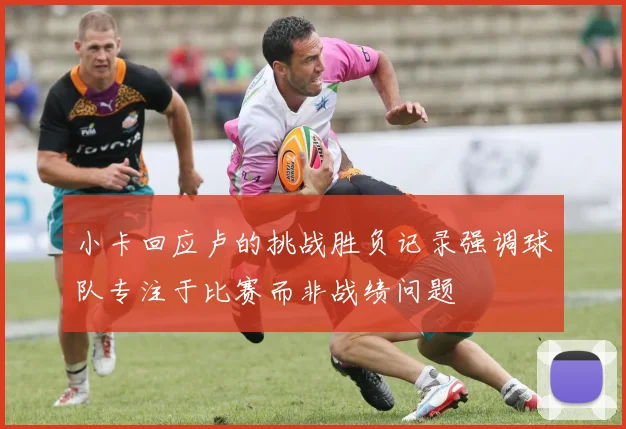 小卡回应卢的挑战胜负记录强调球队专注于比赛而非战绩问题