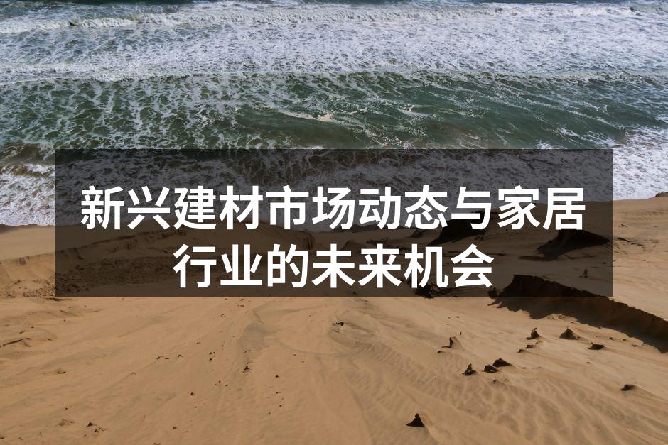 新兴建材市场动态与家居行业的未来机会