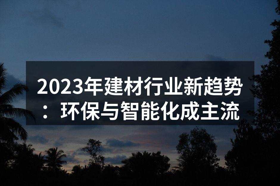 2023年建材行业新趋势:环保与智能化成主流