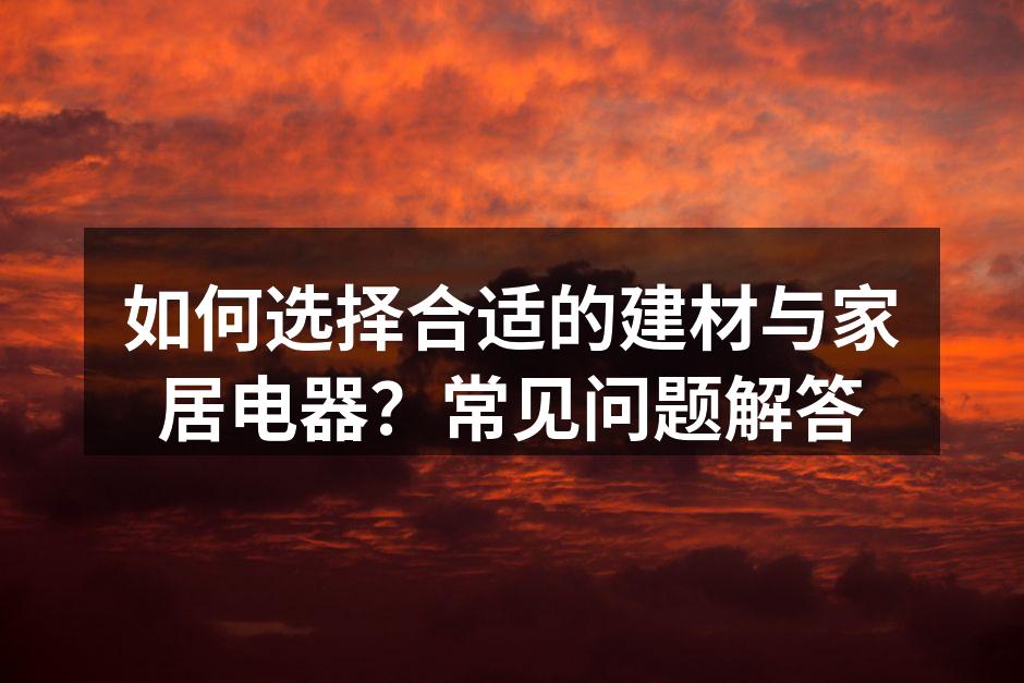 如何选择合适的建材与家居电器?常见问题解答