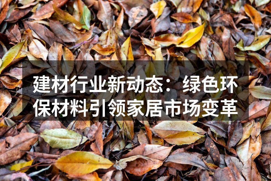 建材行业新动态:绿色环保材料引领家居市场变革