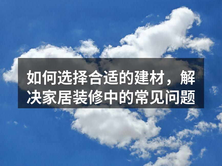 如何选择合适的建材,解决家居装修中的常见问题